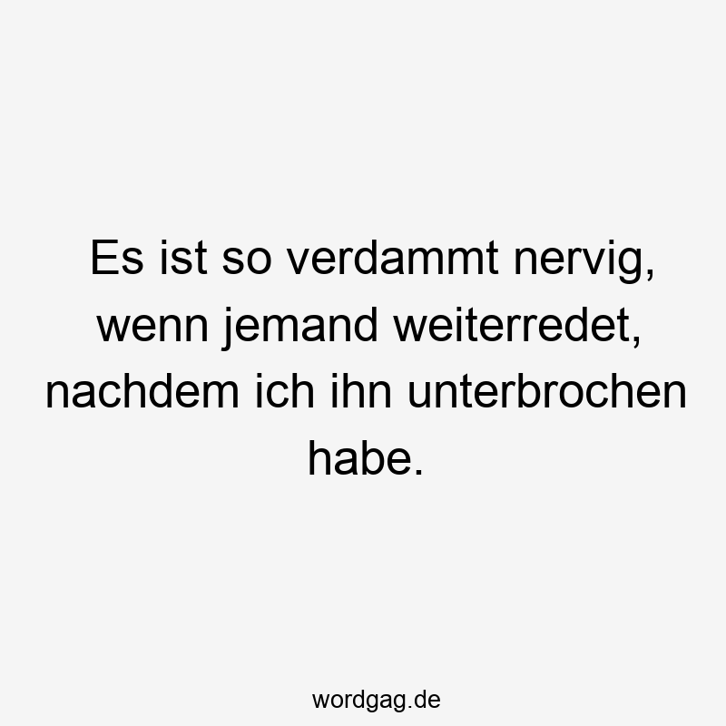 Es ist so verdammt nervig, wenn jemand weiterredet, nachdem ich ihn unterbrochen habe.