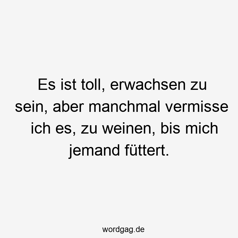 Es ist toll, erwachsen zu sein, aber manchmal vermisse ich es, zu weinen, bis mich jemand füttert.