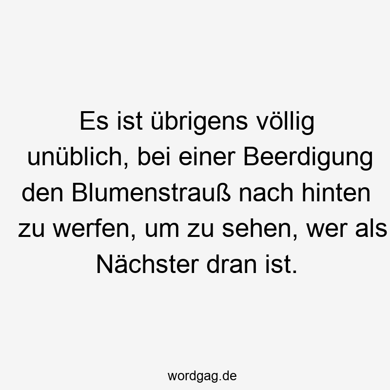 Es ist übrigens völlig unüblich, bei einer Beerdigung den Blumenstrauß nach hinten zu werfen, um zu sehen, wer als Nächster dran ist.