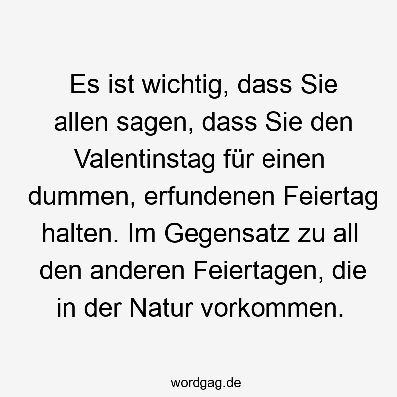 Lustige Sprüche: Feiertagen - Es ist wichtig, dass Sie allen sagen, dass Sie den Valentinstag für einen dummen, erfundenen Feiertag halten. Im Gegensatz zu all den anderen Feiertagen, die in der Natur vorkommen.