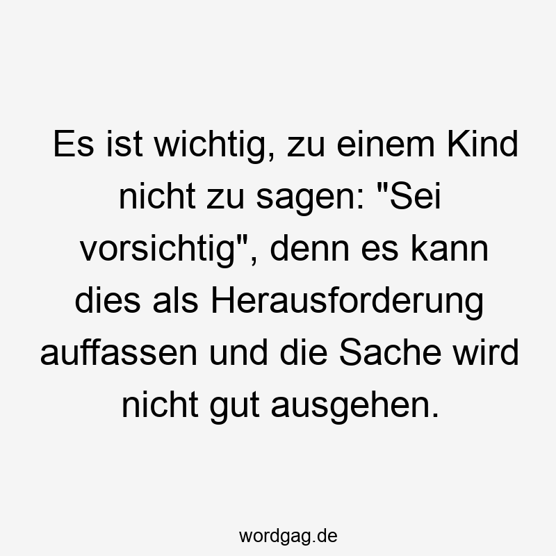 Es ist wichtig, zu einem Kind nicht zu sagen: „Sei vorsichtig“, denn es kann dies als Herausforderung auffassen und die Sache wird nicht gut ausgehen.