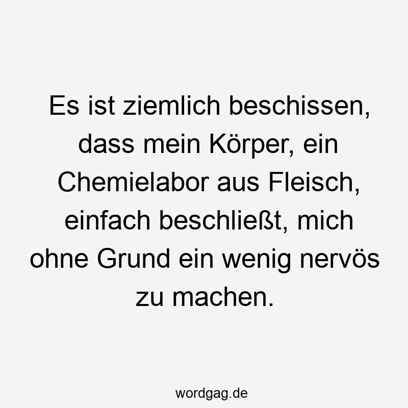 Es ist ziemlich beschissen, dass mein Körper, ein Chemielabor aus Fleisch, einfach beschließt, mich ohne Grund ein wenig nervös zu machen.