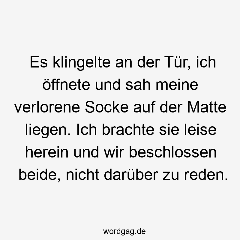 Es klingelte an der Tür, ich öffnete und sah meine verlorene Socke auf der Matte liegen. Ich brachte sie leise herein und wir beschlossen beide, nicht darüber zu reden.