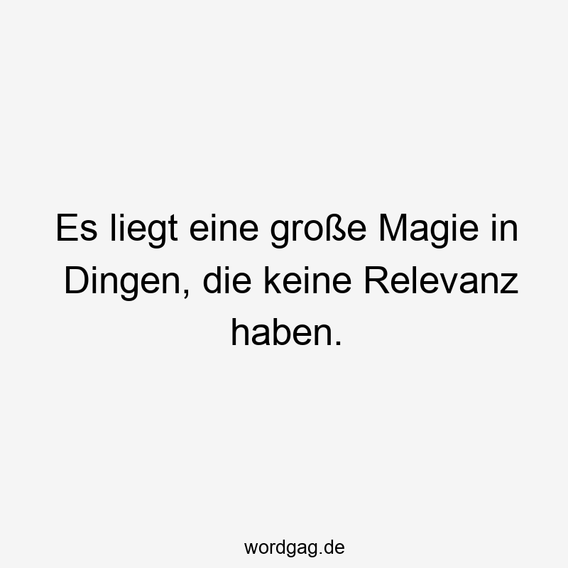 67 Lustige große Sprüche - Es liegt eine große Magie in Dingen, die keine Relevanz haben.