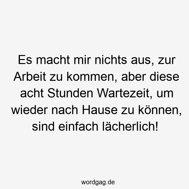 Es macht mir nichts aus, zur Arbeit zu kommen, aber diese acht Stunden Wartezeit, um wieder nach Hause zu können, sind einfach lächerlich!