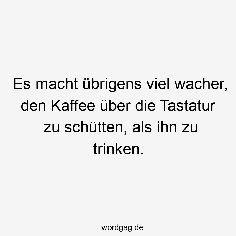 Es macht übrigens viel wacher, den Kaffee über die Tastatur zu schütten, als ihn zu trinken.