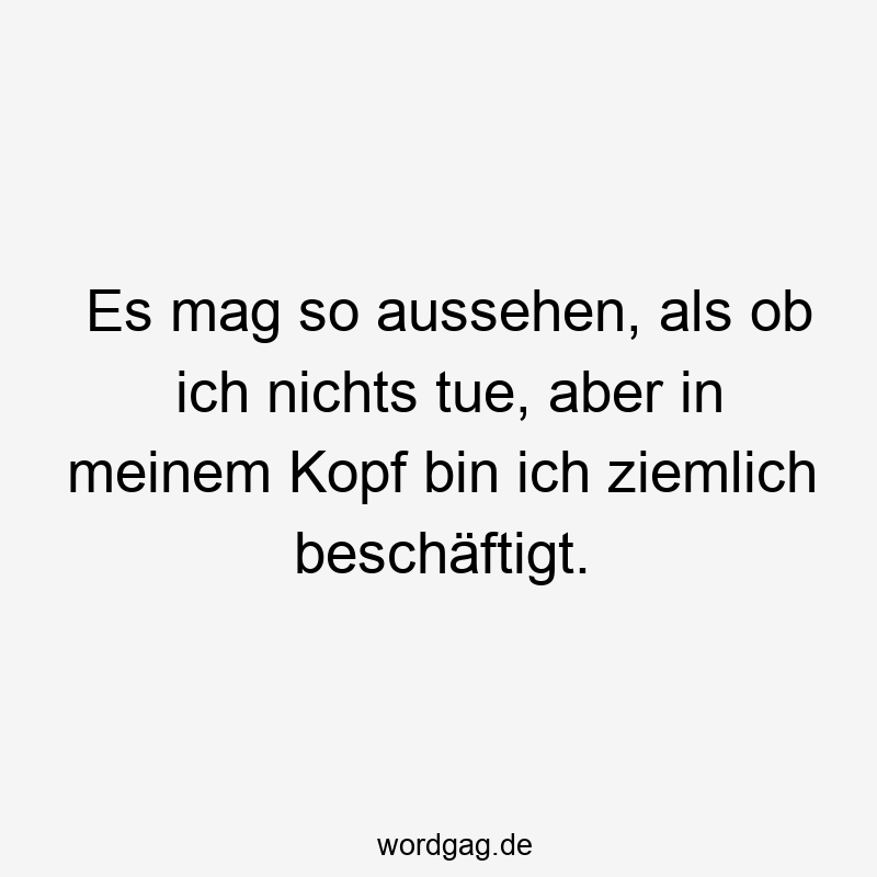 Es mag so aussehen, als ob ich nichts tue, aber in meinem Kopf bin ich ziemlich beschäftigt.