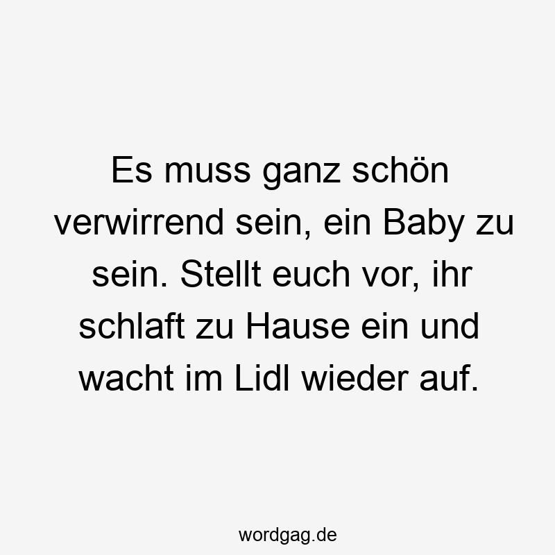 Es muss ganz schön verwirrend sein, ein Baby zu sein. Stellt euch vor, ihr schlaft zu Hause ein und wacht im Lidl wieder auf.