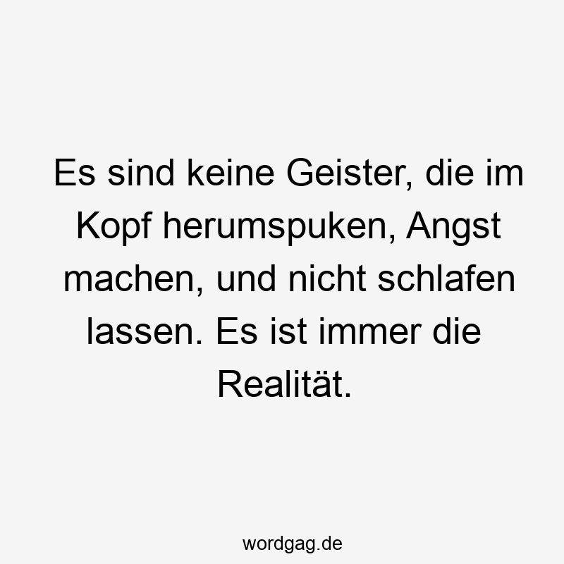 195 Lustige lassen Sprüche - Es sind keine Geister, die im Kopf herumspuken, Angst machen, und nicht schlafen lassen. Es ist immer die Realität.