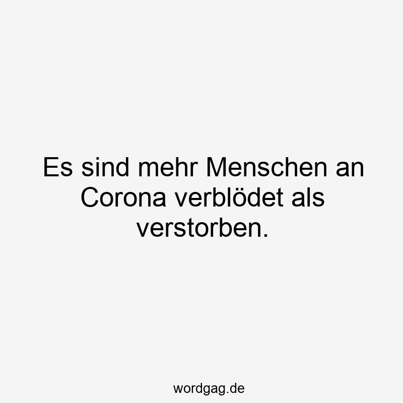 Es sind mehr Menschen an Corona verblödet als verstorben.
