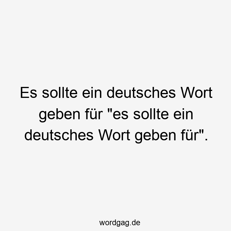 118 Lustige geben Sprüche - Es sollte ein deutsches Wort geben für „es sollte ein deutsches Wort geben für“.