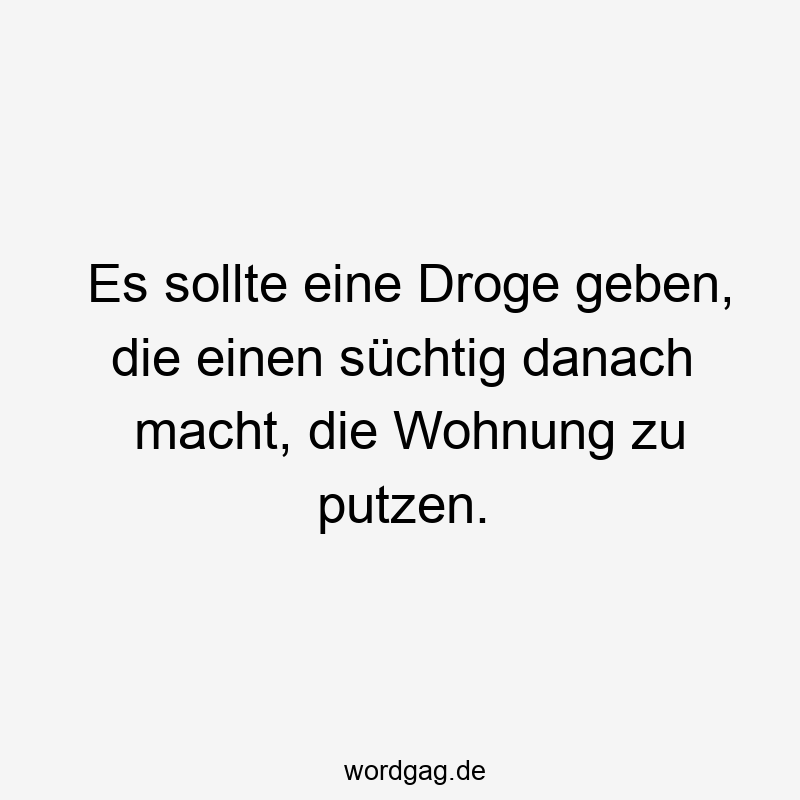 118 Lustige geben Sprüche - Es sollte eine Droge geben, die einen süchtig danach macht, die Wohnung zu putzen.