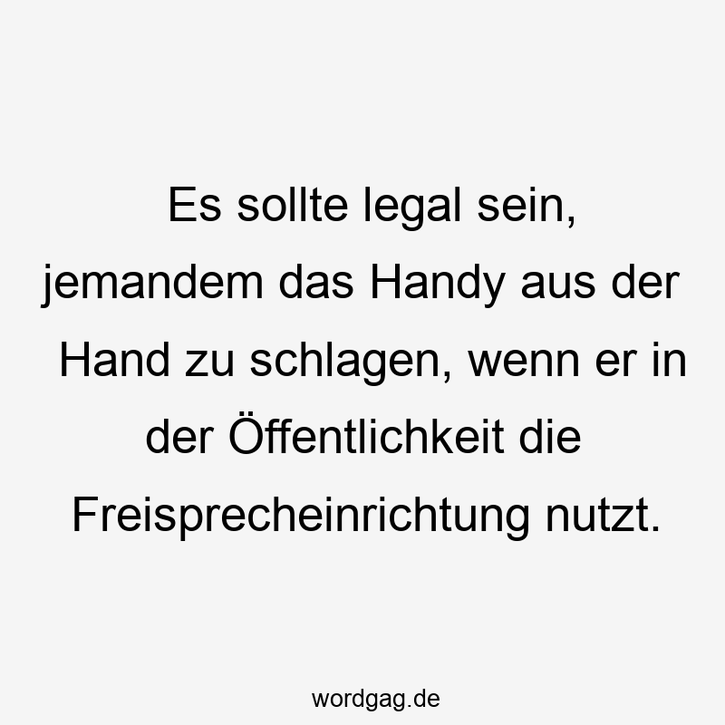 Es sollte legal sein, jemandem das Handy aus der Hand zu schlagen, wenn er in der Öffentlichkeit die Freisprecheinrichtung nutzt.