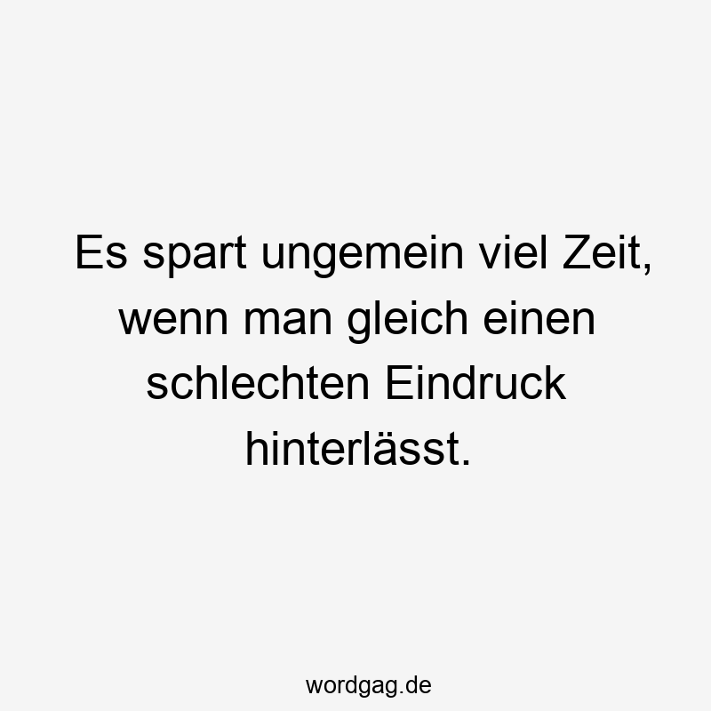 Es spart ungemein viel Zeit, wenn man gleich einen schlechten Eindruck hinterlässt.