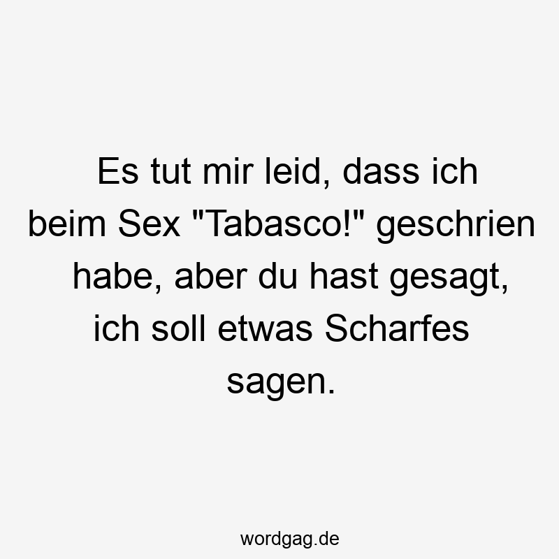 Es tut mir leid, dass ich beim Sex „Tabasco!“ geschrien habe, aber du hast gesagt, ich soll etwas Scharfes sagen.