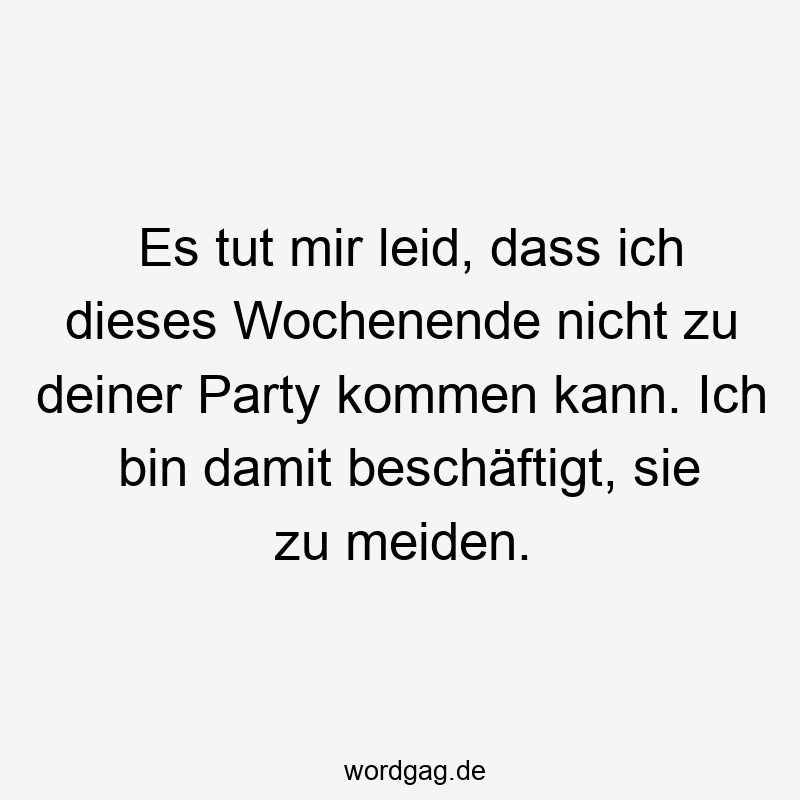 Es tut mir leid, dass ich dieses Wochenende nicht zu deiner Party kommen kann. Ich bin damit beschäftigt, sie zu meiden.