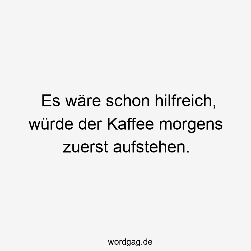 Es wäre schon hilfreich, würde der Kaffee morgens zuerst aufstehen.