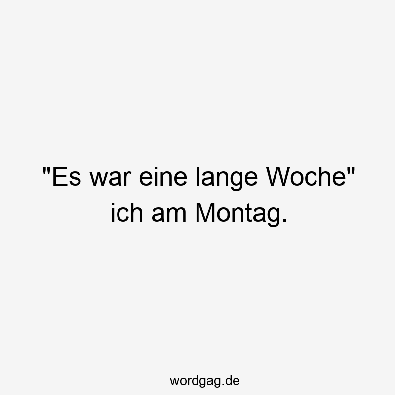 „Es war eine lange Woche“ ich am Montag.