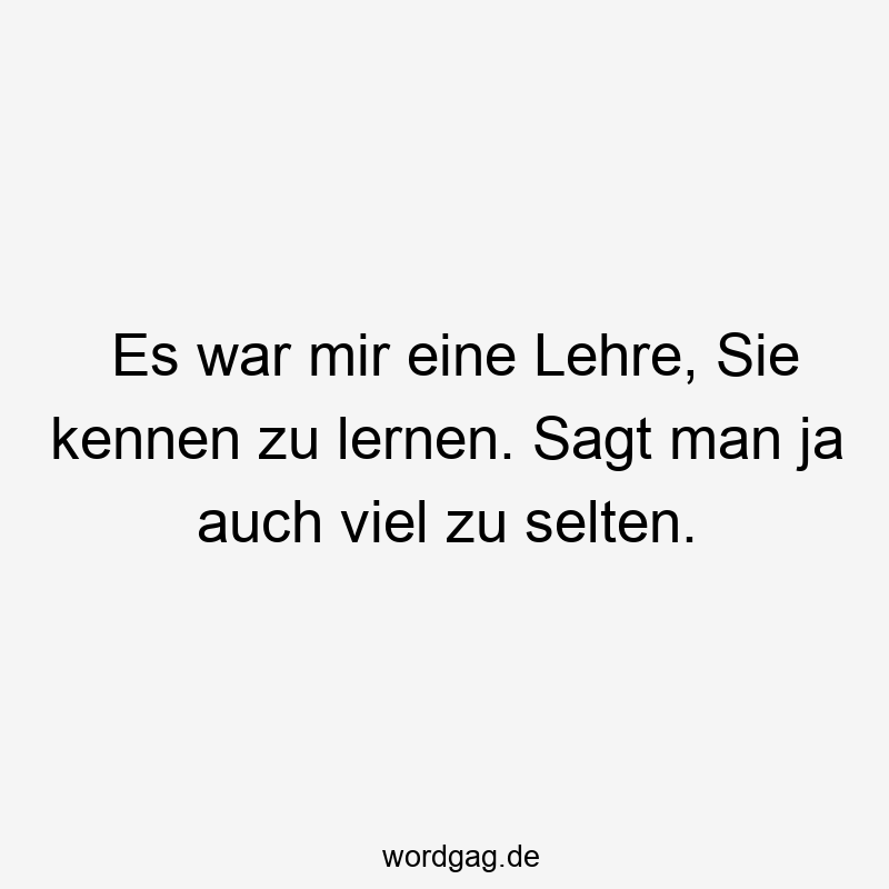 Es war mir eine Lehre, Sie kennen zu lernen. Sagt man ja auch viel zu selten.
