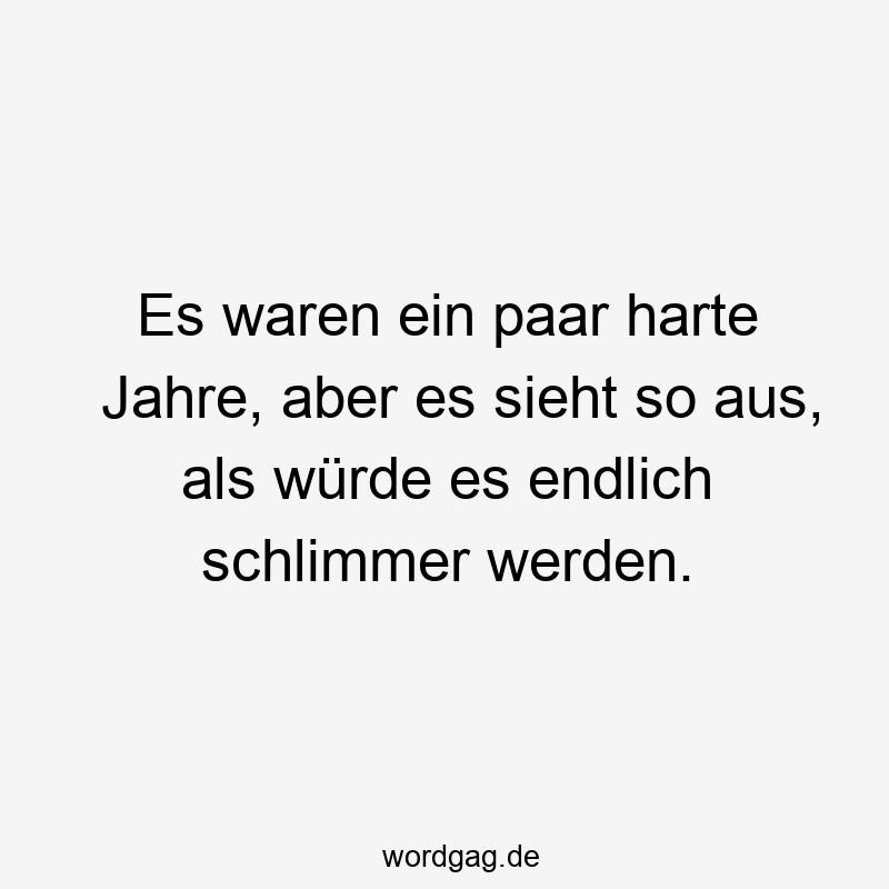 Lustige Sprüche: So - Es waren ein paar harte Jahre, aber es sieht so aus, als würde es endlich schlimmer werden.