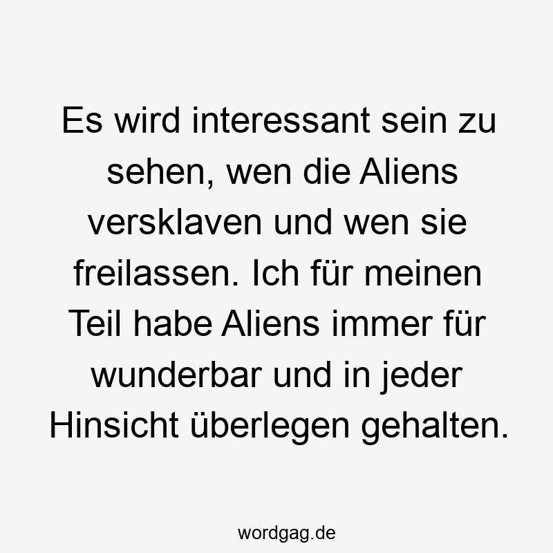 Es wird interessant sein zu sehen, wen die Aliens versklaven und wen sie freilassen. Ich für meinen Teil habe Aliens immer für wunderbar und in jeder Hinsicht überlegen gehalten.