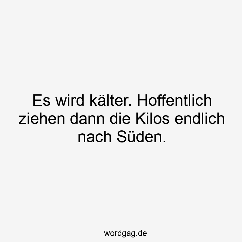 Es wird kälter. Hoffentlich ziehen dann die Kilos endlich nach Süden.