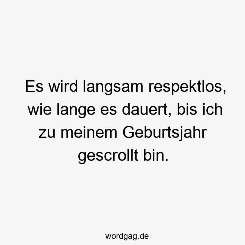 Es wird langsam respektlos, wie lange es dauert, bis ich zu meinem Geburtsjahr gescrollt bin.