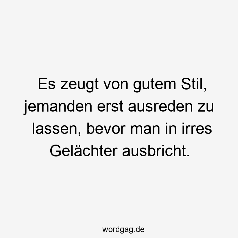 Es zeugt von gutem Stil, jemanden erst ausreden zu lassen, bevor man in irres Gelächter ausbricht.