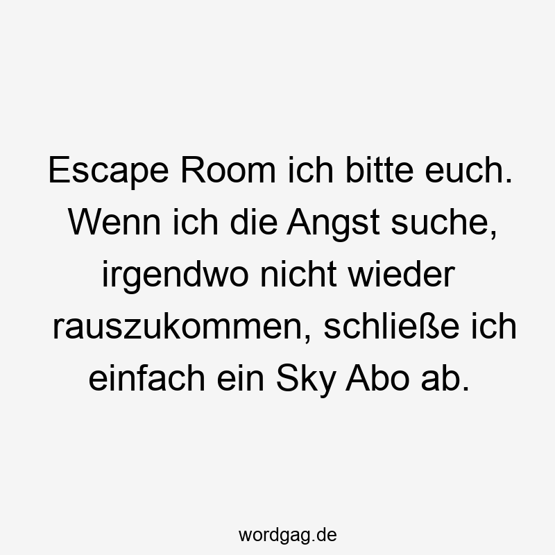 Escape Room ich bitte euch. Wenn ich die Angst suche, irgendwo nicht wieder rauszukommen, schließe ich einfach ein Sky Abo ab.