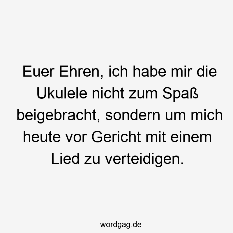 Euer Ehren, ich habe mir die Ukulele nicht zum Spaß beigebracht, sondern um mich heute vor Gericht mit einem Lied zu verteidigen.