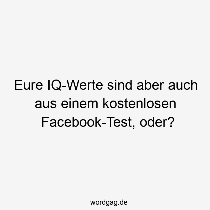 Eure IQ-Werte sind aber auch aus einem kostenlosen Facebook-Test, oder?