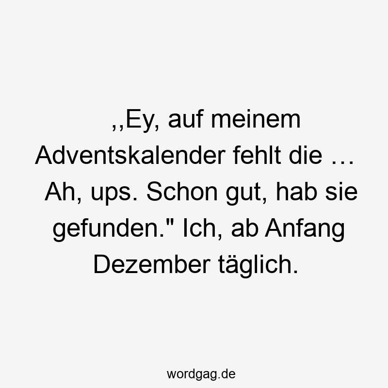 ,,Ey, auf meinem Adventskalender fehlt die … Ah, ups. Schon gut, hab sie gefunden.“ Ich, ab Anfang Dezember täglich.