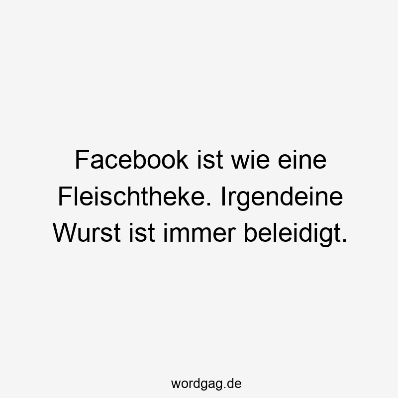 Facebook ist wie eine Fleischtheke. Irgendeine Wurst ist immer beleidigt.