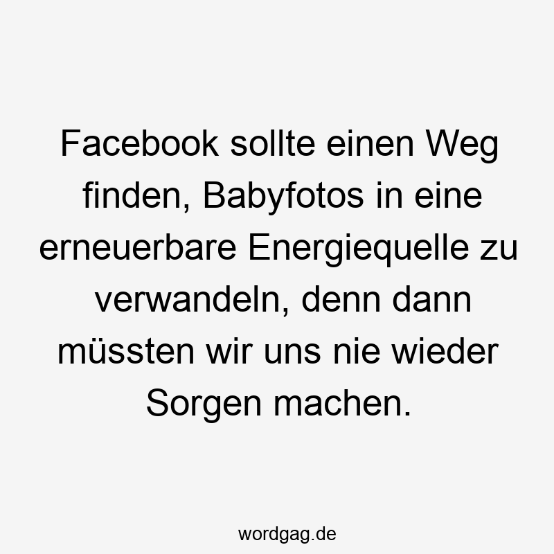 Facebook sollte einen Weg finden, Babyfotos in eine erneuerbare Energiequelle zu verwandeln, denn dann müssten wir uns nie wieder Sorgen machen.