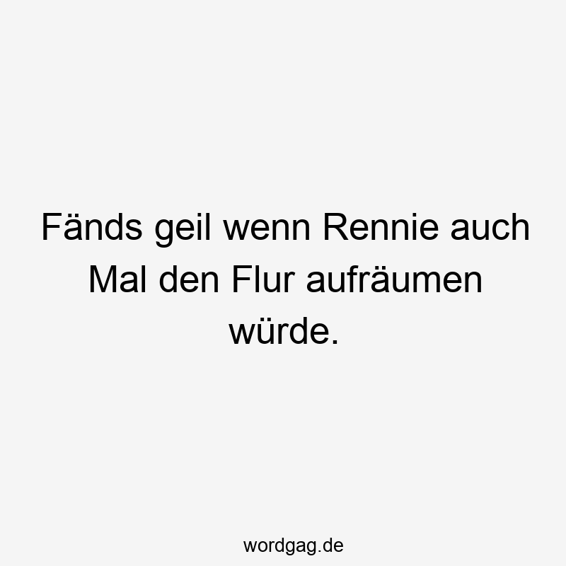 Fänds geil wenn Rennie auch Mal den Flur aufräumen würde.