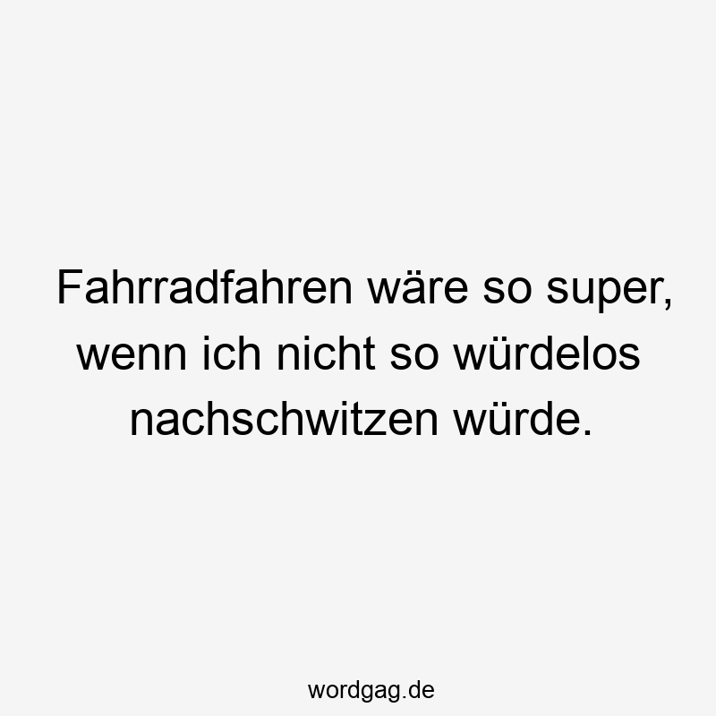 Fahrradfahren wäre so super, wenn ich nicht so würdelos nachschwitzen würde.