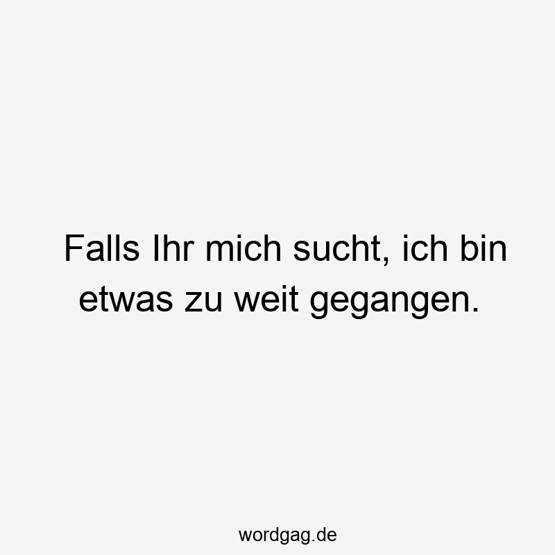 Falls Ihr mich sucht, ich bin etwas zu weit gegangen.