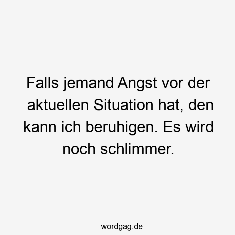 Falls jemand Angst vor der aktuellen Situation hat, den kann ich beruhigen. Es wird noch schlimmer.