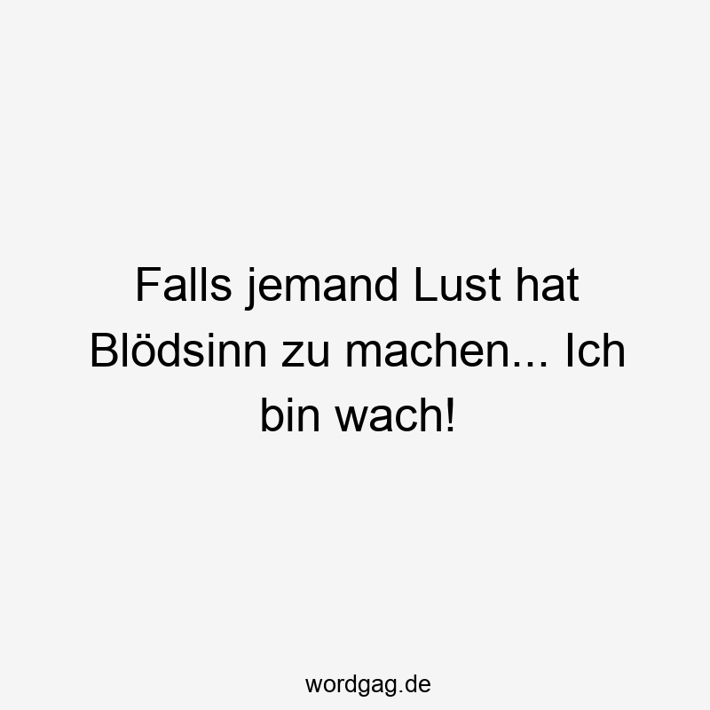 Falls jemand Lust hat Blödsinn zu machen… Ich bin wach!