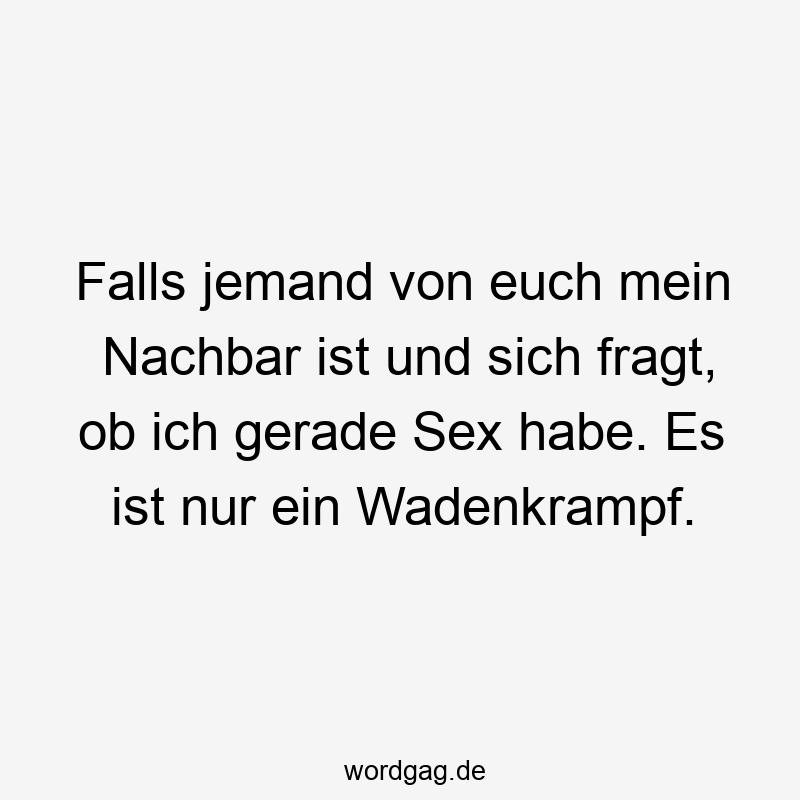 217 Lustige euch Sprüche - Falls jemand von euch mein Nachbar ist und sich fragt, ob ich gerade Sex habe. Es ist nur ein Wadenkrampf.