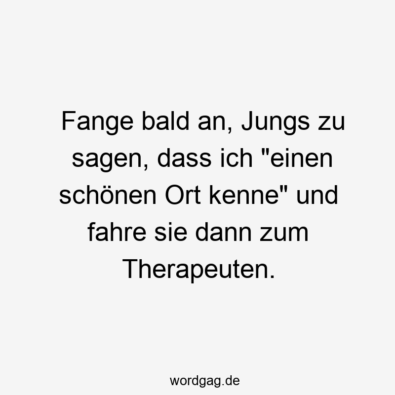 Fange bald an, Jungs zu sagen, dass ich „einen schönen Ort kenne“ und fahre sie dann zum Therapeuten.