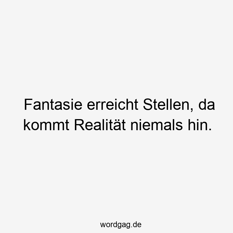 Fantasie erreicht Stellen, da kommt Realität niemals hin.