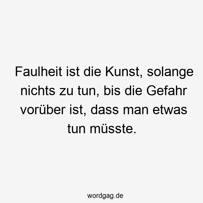 Faulheit ist die Kunst, solange nichts zu tun, bis die Gefahr vorüber ist, dass man etwas tun müsste.