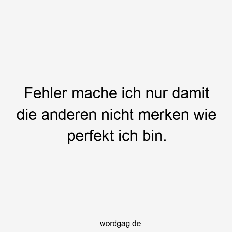 Fehler mache ich nur damit die anderen nicht merken wie perfekt ich bin.