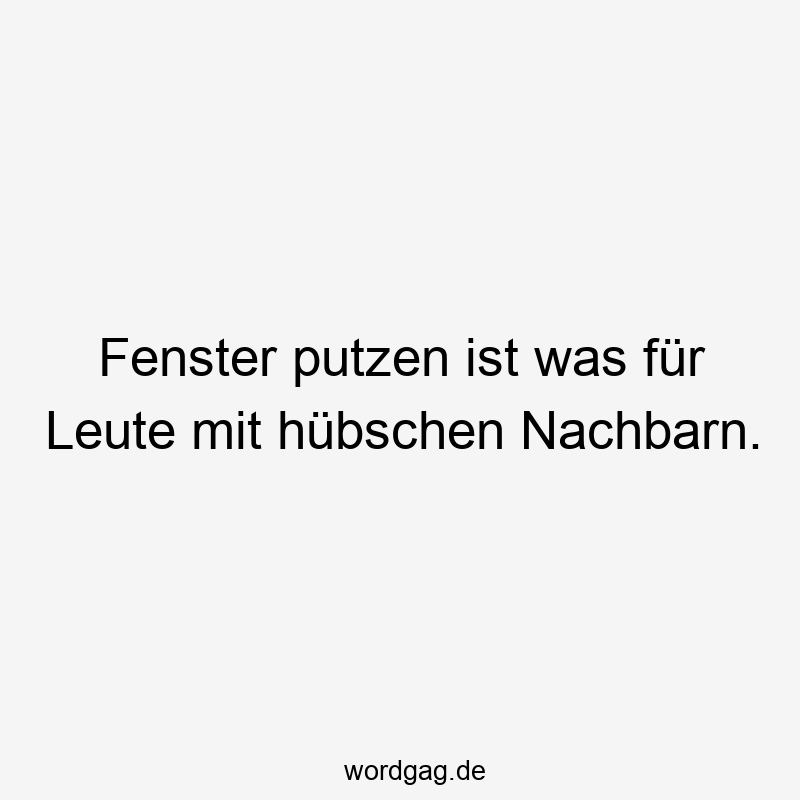 Fenster putzen ist was für Leute mit hübschen Nachbarn.