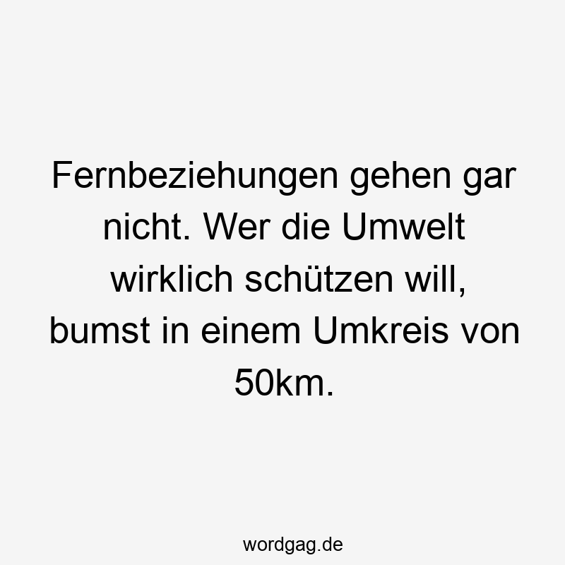 Fernbeziehungen gehen gar nicht. Wer die Umwelt wirklich schützen will, bumst in einem Umkreis von 50km.