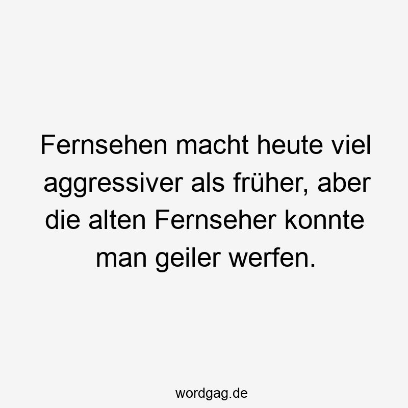 Lustige Sprüche: aggressiver - Fernsehen macht heute viel aggressiver als früher, aber die alten Fernseher konnte man geiler werfen.