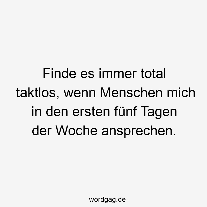 Finde es immer total taktlos, wenn Menschen mich in den ersten fünf Tagen der Woche ansprechen.