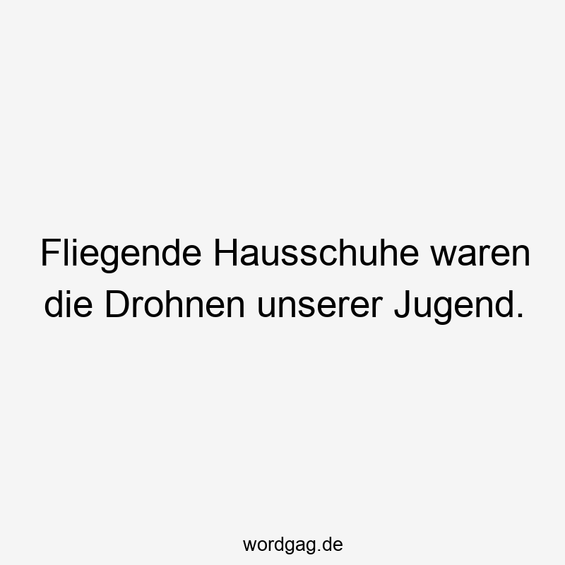 Fliegende Hausschuhe waren die Drohnen unserer Jugend.