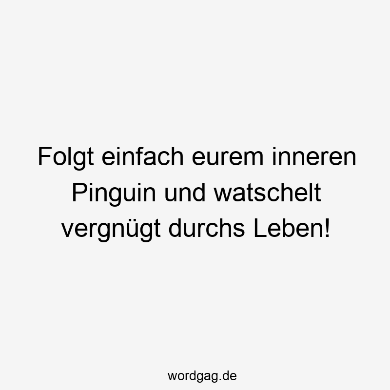 Folgt einfach eurem inneren Pinguin und watschelt vergnügt durchs Leben!